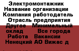 Электромонтажник › Название организации ­ Компания-работодатель › Отрасль предприятия ­ Другое › Минимальный оклад ­ 1 - Все города Работа » Вакансии   . Ненецкий АО,Вижас д.